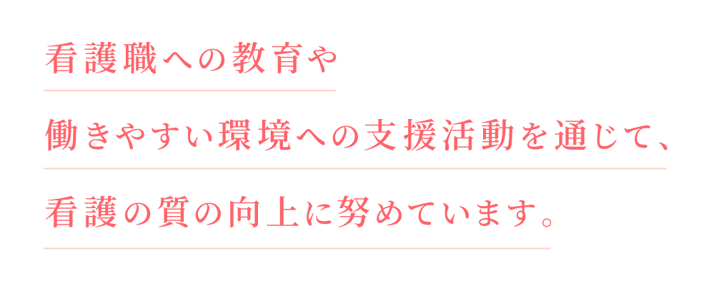 キャッチフレーズ：看護職への教育や働きやすい環境への支援活動を通じて、看護の質の向上に努めています。